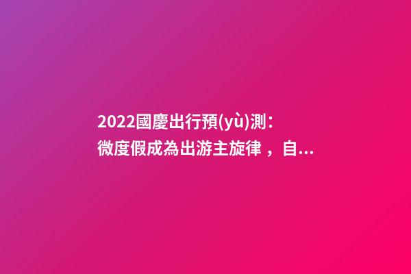 2022國慶出行預(yù)測：微度假成為出游主旋律，自駕游占比近半數(shù)